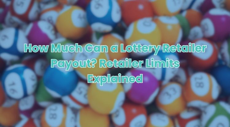 How Much Can a Lottery Retailer Payout? Retailer Limits Explained